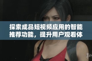 探索成品短视频应用的智能推荐功能，提升用户观看体验的秘诀