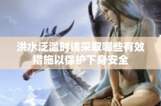 洪水泛滥时该采取哪些有效措施以保护下身安全