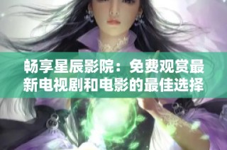 畅享星辰影院：免费观赏最新电视剧和电影的最佳选择