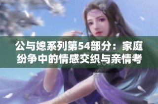 公与媳系列第54部分：家庭纷争中的情感交织与亲情考验