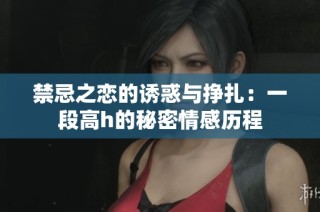禁忌之恋的诱惑与挣扎：一段高h的秘密情感历程