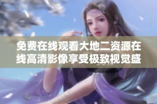 免费在线观看大地二资源在线高清影像享受极致视觉盛宴