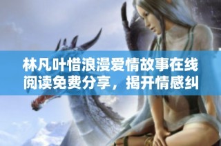林凡叶惜浪漫爱情故事在线阅读免费分享，揭开情感纠葛的秘密