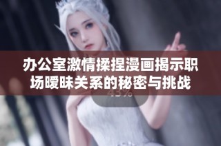 办公室激情揉捏漫画揭示职场暧昧关系的秘密与挑战