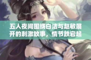 五人夜间围绕白洁与赵敏展开的刺激故事，情节跌宕起伏令人惊叹