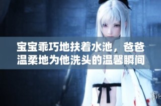 宝宝乖巧地扶着水池，爸爸温柔地为他洗头的温馨瞬间