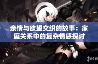 亲情与欲望交织的故事：家庭关系中的复杂情感探讨