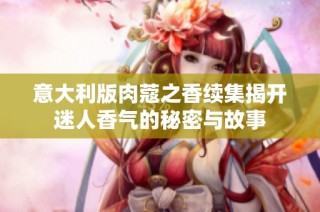 意大利版肉蔻之香续集揭开迷人香气的秘密与故事
