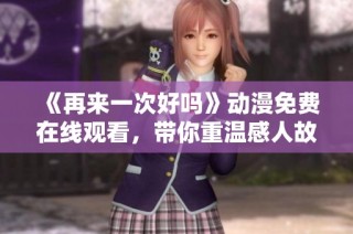 《再来一次好吗》动漫免费在线观看，带你重温感人故事的美好时刻