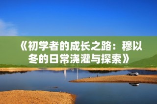 《初学者的成长之路：穆以冬的日常浇灌与探索》