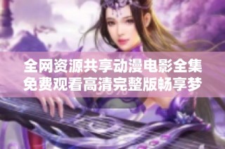 全网资源共享动漫电影全集免费观看高清完整版畅享梦幻视觉盛宴