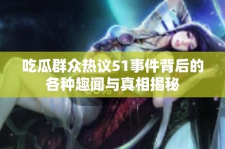 吃瓜群众热议51事件背后的各种趣闻与真相揭秘