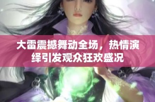 大雷震撼舞动全场，热情演绎引发观众狂欢盛况