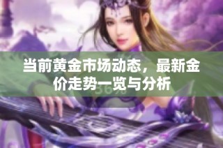 当前黄金市场动态，最新金价走势一览与分析