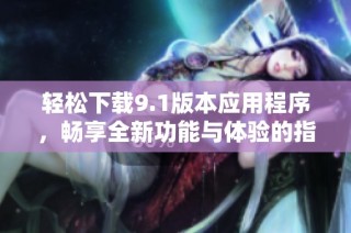 轻松下载9.1版本应用程序，畅享全新功能与体验的指南