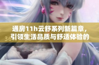 通房11h云舒系列新篇章，引领生活品质与舒适体验的完美结合