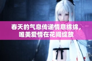 春天的气息传递情意绵绵，唯美爱情在花间绽放