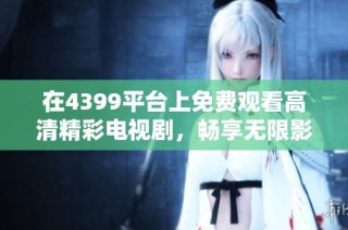 在4399平台上免费观看高清精彩电视剧，畅享无限影视乐趣