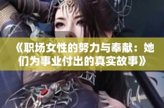 《职场女性的努力与奉献：她们为事业付出的真实故事》