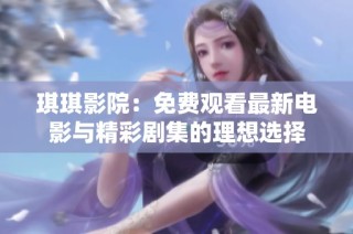 琪琪影院：免费观看最新电影与精彩剧集的理想选择