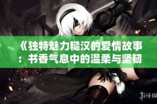 《独特魅力糙汉的爱情故事：书香气息中的温柔与坚韧》