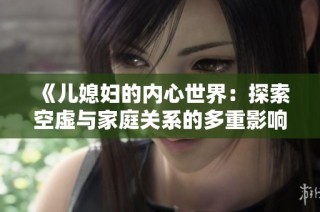 《儿媳妇的内心世界：探索空虚与家庭关系的多重影响》