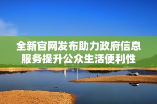 全新官网发布助力政府信息服务提升公众生活便利性