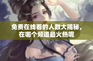 免费在线看的人数大揭秘，在哪个频道最火热呢