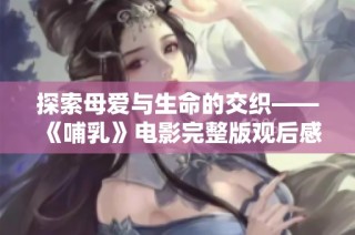 探索母爱与生命的交织——《哺乳》电影完整版观后感分享