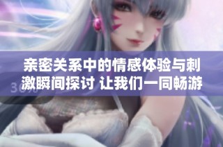 亲密关系中的情感体验与刺激瞬间探讨 让我们一同畅游欢乐海洋