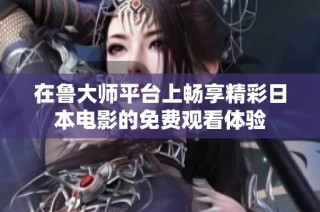 在鲁大师平台上畅享精彩日本电影的免费观看体验
