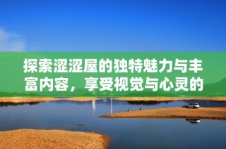 探索涩涩屋的独特魅力与丰富内容，享受视觉与心灵的双重盛宴