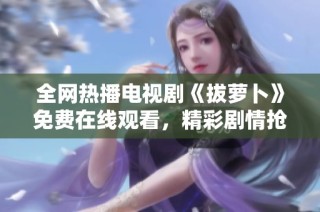 全网热播电视剧《拔萝卜》免费在线观看，精彩剧情抢先看！