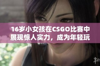 16岁小女孩在CSGO比赛中展现惊人实力，成为年轻玩家的榜样与焦点