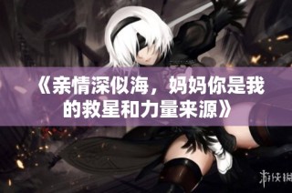 《亲情深似海，妈妈你是我的救星和力量来源》