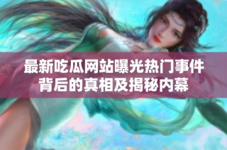 最新吃瓜网站曝光热门事件背后的真相及揭秘内幕