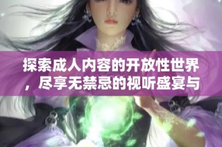 探索成人内容的开放性世界，尽享无禁忌的视听盛宴与互动体验