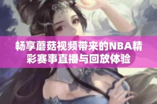 畅享蘑菇视频带来的NBA精彩赛事直播与回放体验
