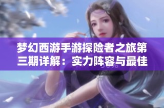 梦幻西游手游探险者之旅第三期详解：实力阵容与最佳玩法分享