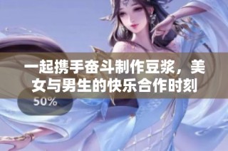 一起携手奋斗制作豆浆，美女与男生的快乐合作时刻