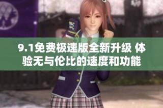 9.1免费极速版全新升级 体验无与伦比的速度和功能