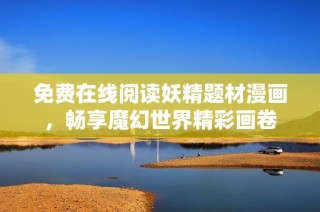 免费在线阅读妖精题材漫画，畅享魔幻世界精彩画卷
