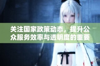 关注国家政策动态，提升公众服务效率与透明度的重要平台介绍