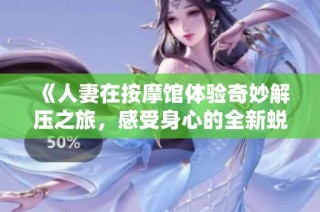 《人妻在按摩馆体验奇妙解压之旅，感受身心的全新蜕变》