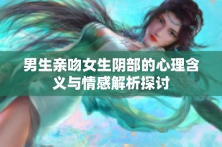 男生亲吻女生阴部的心理含义与情感解析探讨