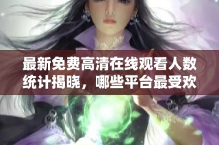 最新免费高清在线观看人数统计揭晓，哪些平台最受欢迎