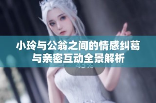 小玲与公翁之间的情感纠葛与亲密互动全景解析
