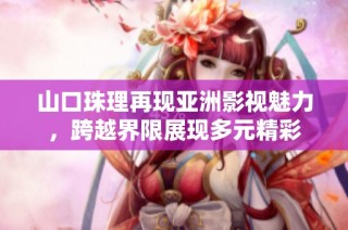 山口珠理再现亚洲影视魅力，跨越界限展现多元精彩