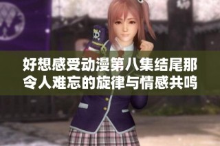好想感受动漫第八集结尾那令人难忘的旋律与情感共鸣