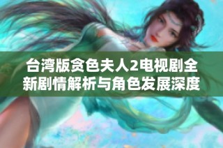 台湾版贪色夫人2电视剧全新剧情解析与角色发展深度探讨